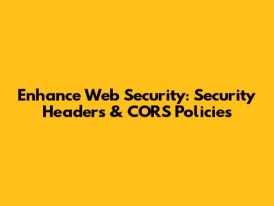 Enhance Web Security: Security Headers & CORS Policies