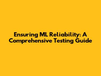 Ensuring ML Reliability: A Comprehensive Testing Guide