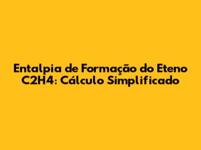 Entalpia de Formação do Eteno C2H4: Cálculo Simplificado