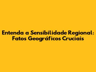 Entenda a Sensibilidade Regional: Fatos Geográficos Cruciais