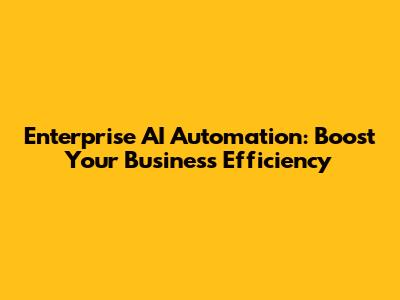 Enterprise AI Automation: Boost Your Business Efficiency