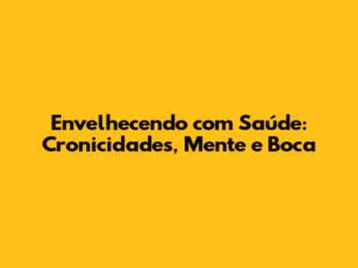 Envelhecendo com Saúde: Cronicidades, Mente e Boca