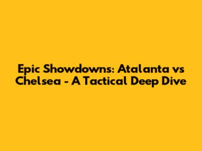 Epic Showdowns: Atalanta vs Chelsea - A Tactical Deep Dive