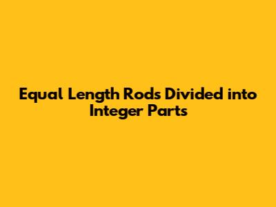 Equal Length Rods Divided into Integer Parts
