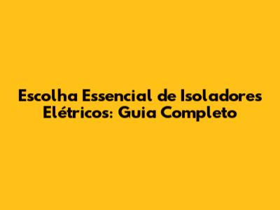 Escolha Essencial de Isoladores Elétricos: Guia Completo