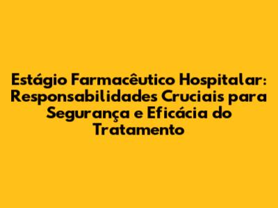 Estágio Farmacêutico Hospitalar: Responsabilidades Cruciais para Segurança e Eficácia do Tratamento