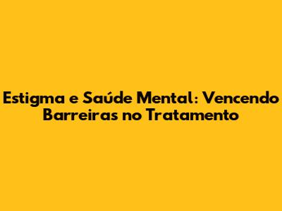Estigma e Saúde Mental: Vencendo Barreiras no Tratamento