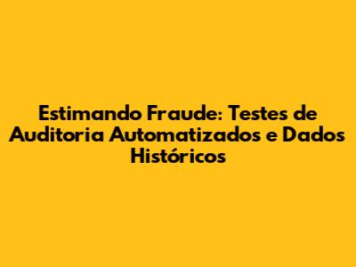 Estimando Fraude: Testes de Auditoria Automatizados e Dados Históricos