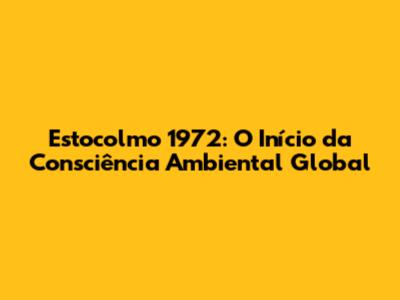 Estocolmo 1972: O Início da Consciência Ambiental Global