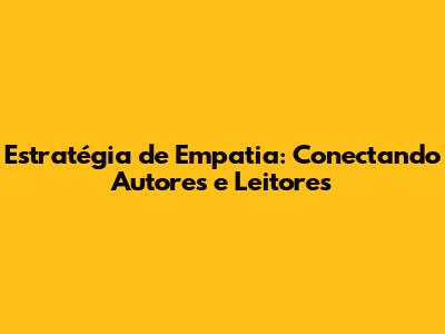 Estratégia de Empatia: Conectando Autores e Leitores