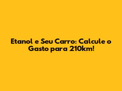Etanol e Seu Carro: Calcule o Gasto para 210km!