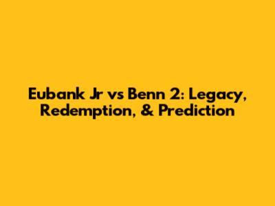 Eubank Jr vs Benn 2: Legacy, Redemption, & Prediction
