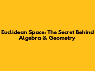 Euclidean Space: The Secret Behind Algebra & Geometry