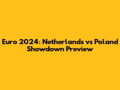 Euro 2024: Netherlands vs Poland Showdown Preview