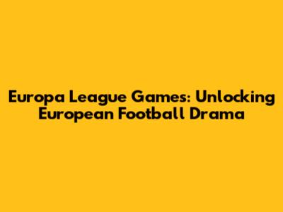 Europa League Games: Unlocking European Football Drama