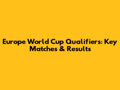 Europe World Cup Qualifiers: Key Matches & Results