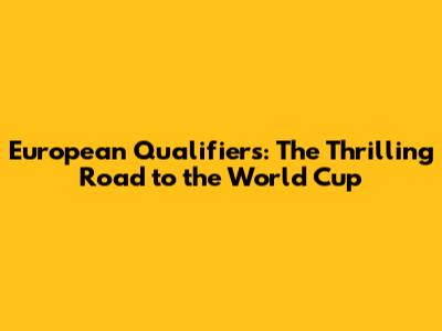 European Qualifiers: The Thrilling Road to the World Cup