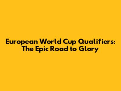 European World Cup Qualifiers: The Epic Road to Glory
