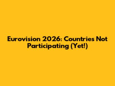 Eurovision 2026: Countries Not Participating (Yet!)