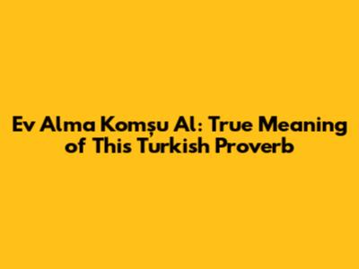 Ev Alma Komşu Al: True Meaning of This Turkish Proverb