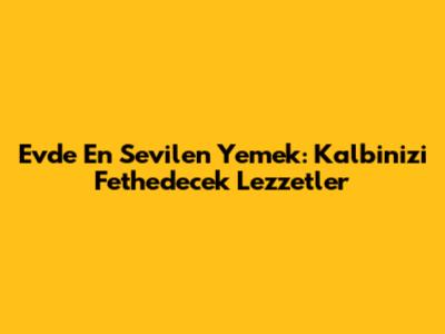 Evde En Sevilen Yemek: Kalbinizi Fethedecek Lezzetler