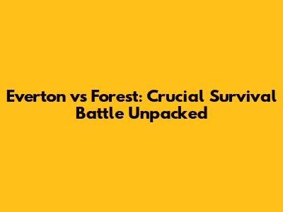 Everton vs Forest: Crucial Survival Battle Unpacked