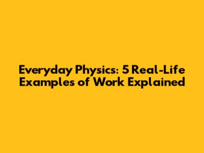 Everyday Physics: 5 Real-Life Examples of Work Explained