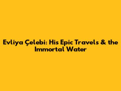 Evliya Çelebi: His Epic Travels & the Immortal Water