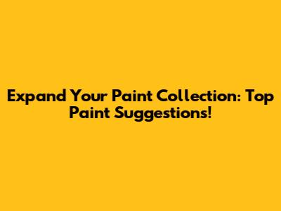 Expand Your Paint Collection: Top Paint Suggestions!