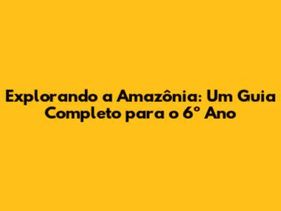 Explorando a Amazônia: Um Guia Completo para o 6º Ano