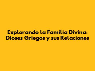 Explorando la Familia Divina: Dioses Griegos y sus Relaciones