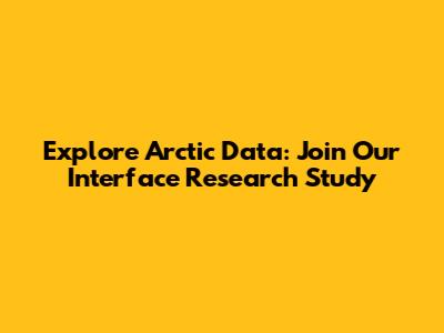 Explore Arctic Data: Join Our Interface Research Study