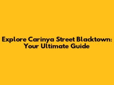 Explore Carinya Street Blacktown: Your Ultimate Guide