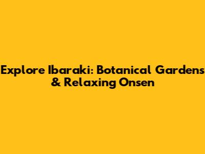 Explore Ibaraki: Botanical Gardens & Relaxing Onsen