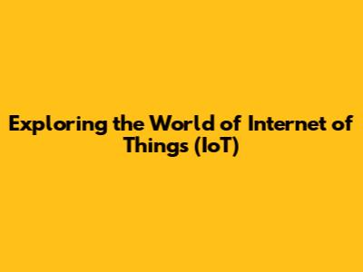 Exploring the World of Internet of Things (IoT)