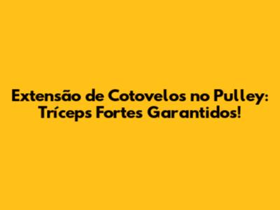 Extensão de Cotovelos no Pulley: Tríceps Fortes Garantidos!