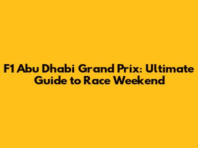 F1 Abu Dhabi Grand Prix: Ultimate Guide to Race Weekend