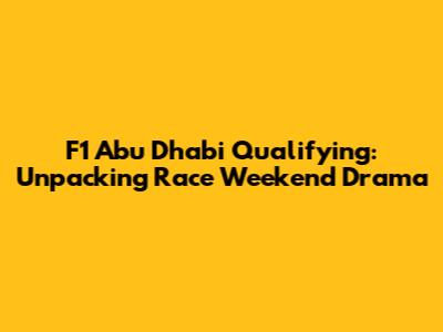 F1 Abu Dhabi Qualifying: Unpacking Race Weekend Drama
