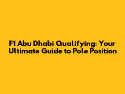 F1 Abu Dhabi Qualifying: Your Ultimate Guide to Pole Position