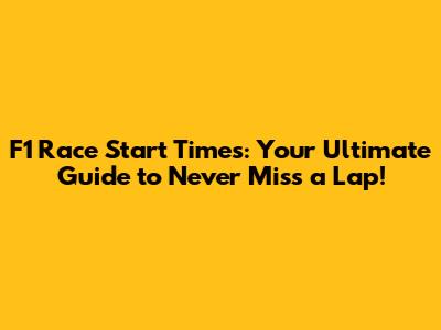 F1 Race Start Times: Your Ultimate Guide to Never Miss a Lap!