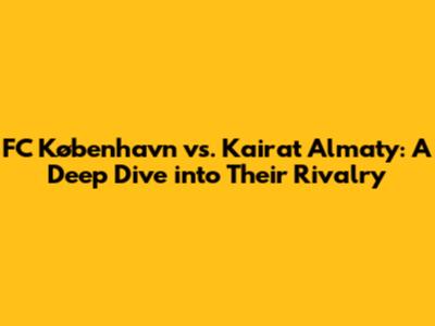 FC København vs. Kairat Almaty: A Deep Dive into Their Rivalry