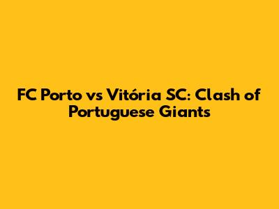 FC Porto vs Vitória SC: Clash of Portuguese Giants