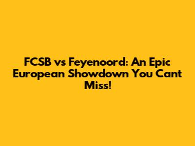FCSB vs Feyenoord: An Epic European Showdown You Can't Miss!