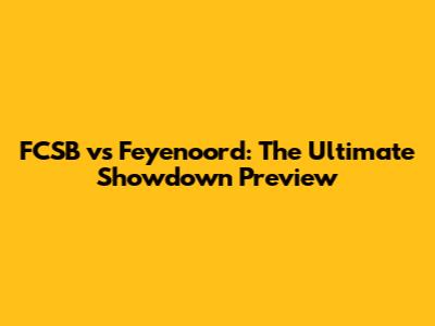 FCSB vs Feyenoord: The Ultimate Showdown Preview