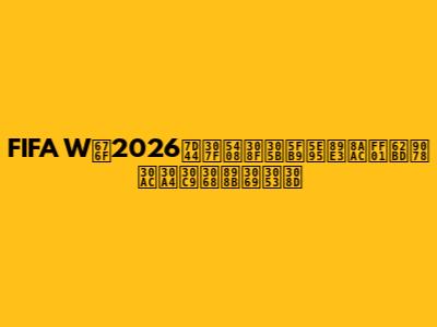 FIFA W杯2026組み合わせ徹底解説！抽選ガイドと見どころ