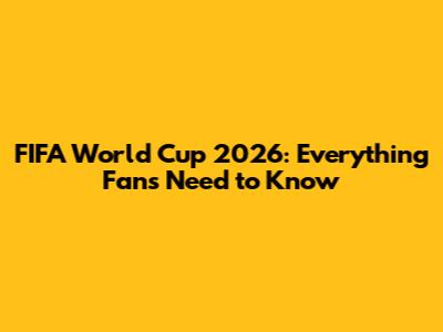 FIFA World Cup 2026: Everything Fans Need to Know
