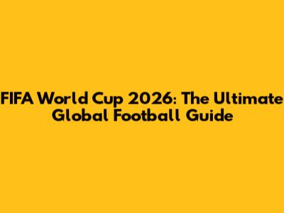FIFA World Cup 2026: The Ultimate Global Football Guide