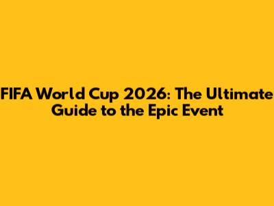 FIFA World Cup 2026: The Ultimate Guide to the Epic Event