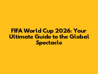 FIFA World Cup 2026: Your Ultimate Guide to the Global Spectacle