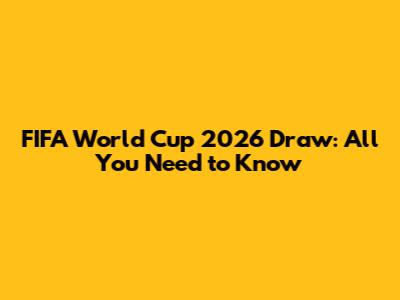 FIFA World Cup 2026 Draw: All You Need to Know